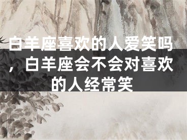 白羊座喜欢的人爱笑吗，白羊座会不会对喜欢的人经常笑