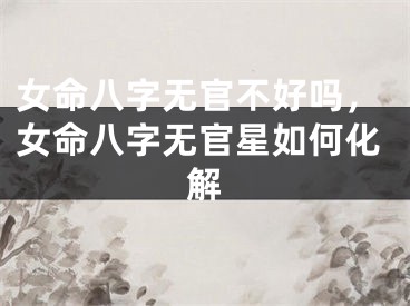 女命八字无官不好吗，女命八字无官星如何化解