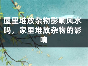 屋里堆放杂物影响风水吗，家里堆放杂物的影响