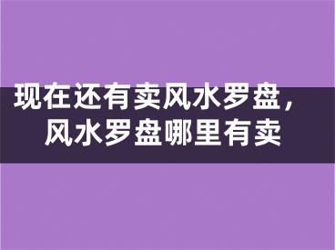 现在还有卖风水罗盘，风水罗盘哪里有卖