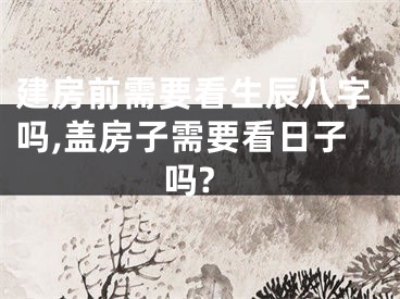 建房前需要看生辰八字吗,盖房子需要看日子吗?