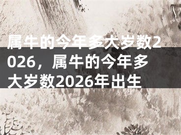 属牛的今年多大岁数2026，属牛的今年多大岁数2026年出生