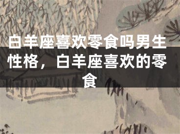 白羊座喜欢零食吗男生性格，白羊座喜欢的零食