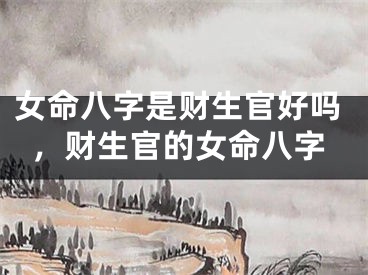 女命八字是财生官好吗，财生官的女命八字