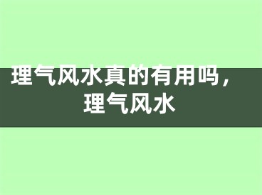 理气风水真的有用吗，理气风水