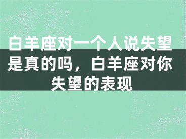 白羊座对一个人说失望是真的吗，白羊座对你失望的表现