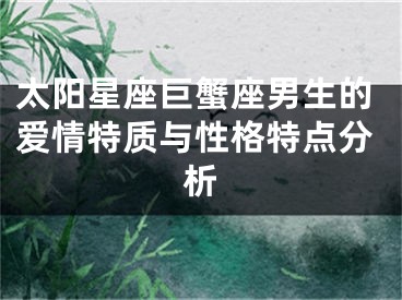 太阳星座巨蟹座男生的爱情特质与性格特点分析
