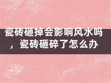 瓷砖砸掉会影响风水吗，瓷砖砸碎了怎么办