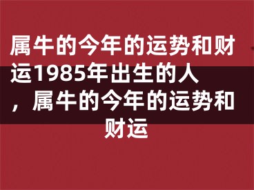 属牛的今年的运势和财运1985年出生的人，属牛的今年的运势和财运
