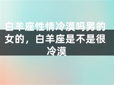 白羊座性情冷漠吗男的女的,白羊座是不是很冷漠