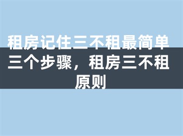 租房记住三不租最简单三个步骤，租房三不租原则