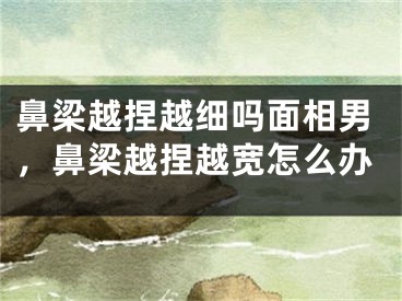 鼻梁越捏越细吗面相男，鼻梁越捏越宽怎么办