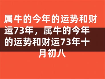 属牛的今年的运势和财运73年，属牛的今年的运势和财运73年十月初八
