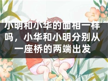 小明和小华的面相一样吗，小华和小明分别从一座桥的两端出发