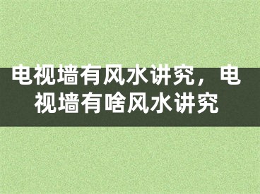 电视墙有风水讲究，电视墙有啥风水讲究