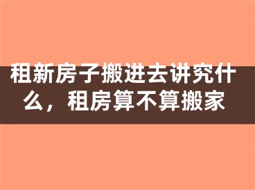 租新房子搬进去讲究什么，租房算不算搬家