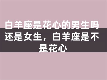 白羊座是花心的男生吗还是女生，白羊座是不是花心