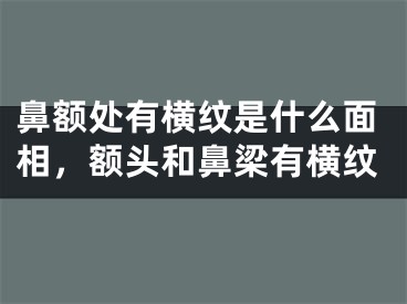 鼻额处有横纹是什么面相，额头和鼻梁有横纹