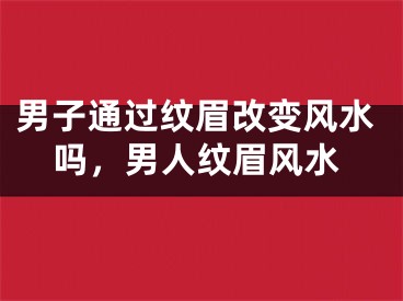 男子通过纹眉改变风水吗，男人纹眉风水