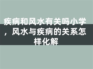 疾病和风水有关吗小学，风水与疾病的关系怎样化解