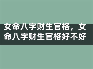 女命八字财生官格，女命八字财生官格好不好