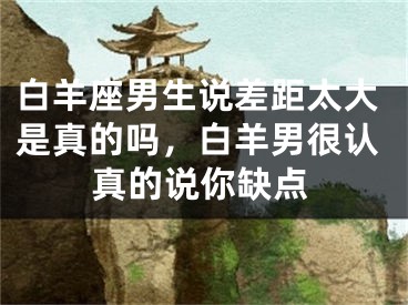 白羊座男生说差距太大是真的吗，白羊男很认真的说你缺点