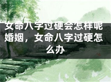 女命八字过硬会怎样呢婚姻，女命八字过硬怎么办