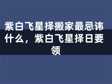 紫白飞星择搬家最忌讳什么，紫白飞星择日要领