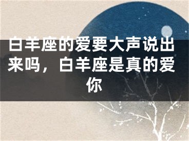 白羊座的爱要大声说出来吗，白羊座是真的爱你