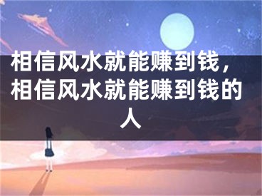 相信风水就能赚到钱，相信风水就能赚到钱的人