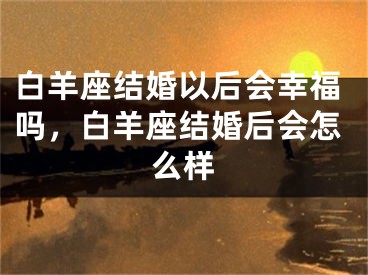 白羊座结婚以后会幸福吗，白羊座结婚后会怎么样
