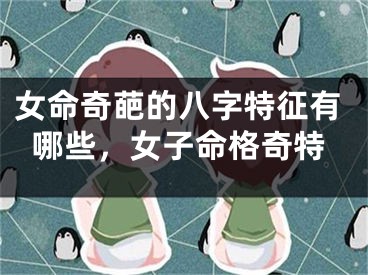 女命奇葩的八字特征有哪些，女子命格奇特