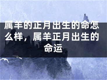 属羊的正月出生的命怎么样，属羊正月出生的命运