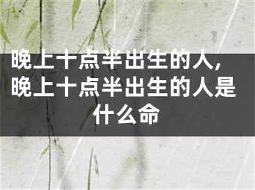 晚上十点半出生的人,晚上十点半出生的人是什么命