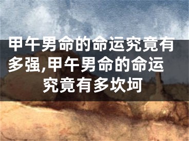 甲午男命的命运究竟有多强,甲午男命的命运究竟有多坎坷