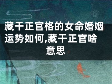 藏干正官格的女命婚姻运势如何,藏干正官啥意思