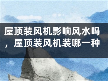 屋顶装风机影响风水吗，屋顶装风机装哪一种