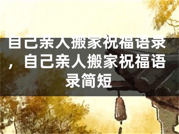 自己亲人搬家祝福语录，自己亲人搬家祝福语录简短