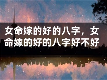 女命嫁的好的八字，女命嫁的好的八字好不好