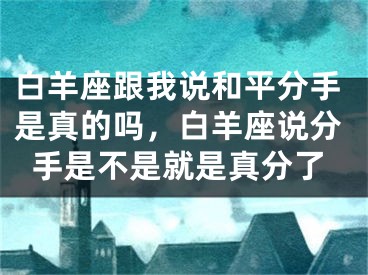 白羊座跟我说和平分手是真的吗，白羊座说分手是不是就是真分了