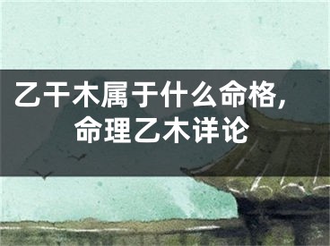 乙干木属于什么命格,命理乙木详论