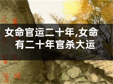 女命官运二十年,女命有二十年官杀大运
