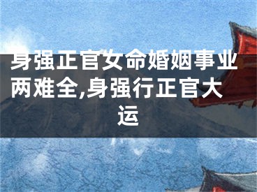 身强正官女命婚姻事业两难全,身强行正官大运
