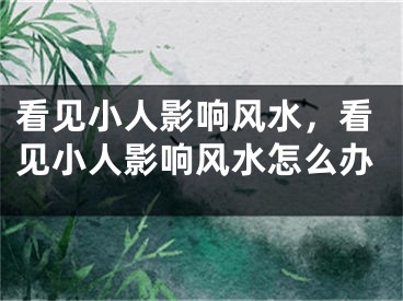 看见小人影响风水，看见小人影响风水怎么办