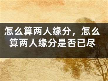 怎么算两人缘分，怎么算两人缘分是否已尽