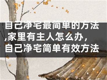 自己净宅最简单的方法,家里有主人怎么办，自己净宅简单有效方法