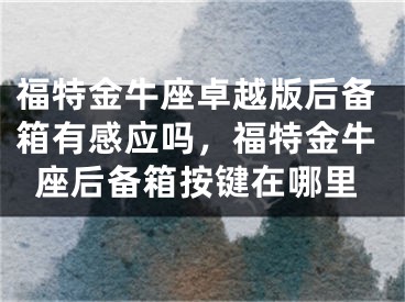 福特金牛座卓越版后备箱有感应吗，福特金牛座后备箱按键在哪里
