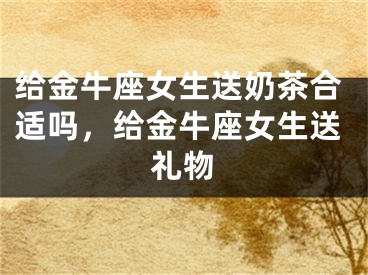 给金牛座女生送奶茶合适吗，给金牛座女生送礼物