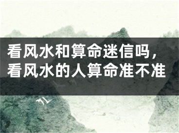 看风水和算命迷信吗，看风水的人算命准不准