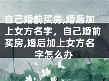 自己婚前买房,婚后加上女方名字，自己婚前买房,婚后加上女方名字怎么办